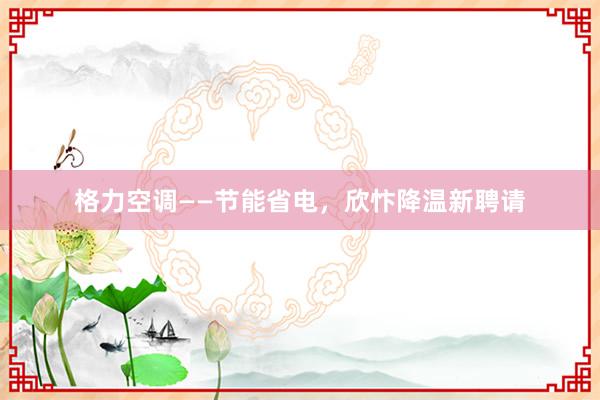 格力空调——节能省电，欣忭降温新聘请