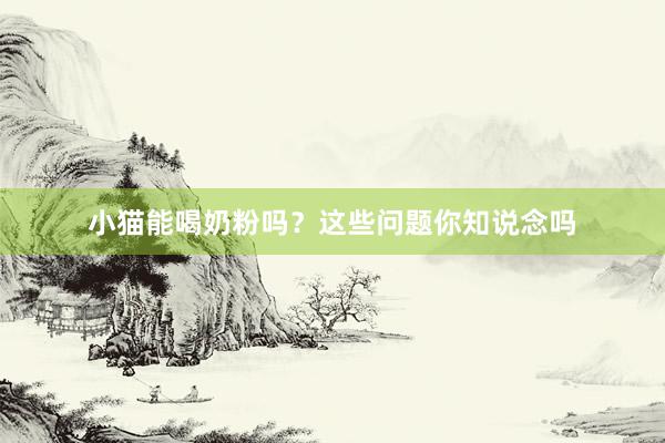 小猫能喝奶粉吗？这些问题你知说念吗